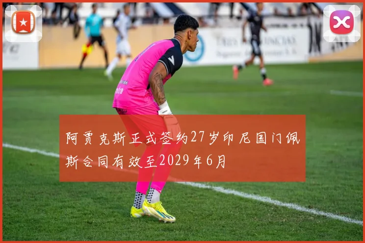 阿贾克斯正式签约27岁印尼国门佩斯合同有效至2029年6月