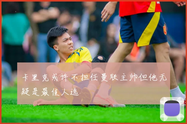 卡里克或许不担任曼联主帅但他无疑是最佳人选