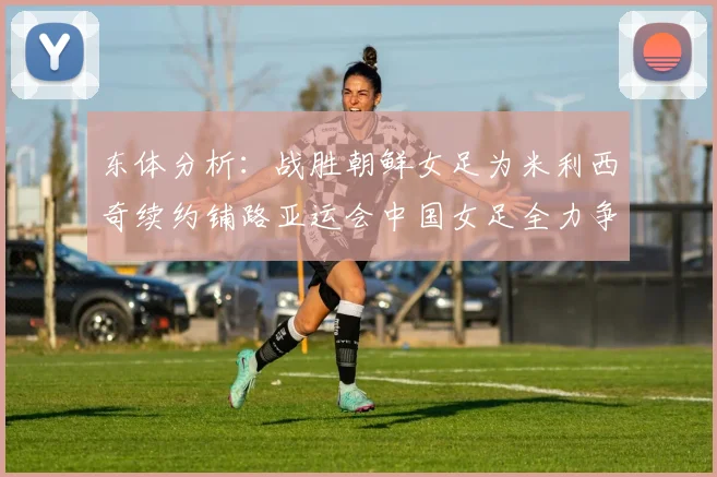 东体分析：战胜朝鲜女足为米利西奇续约铺路亚运会中国女足全力争金