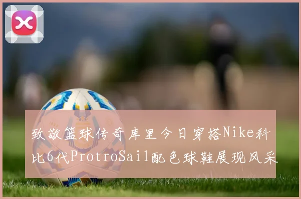 致敬篮球传奇库里今日穿搭Nike科比6代ProtroSail配色球鞋展现风采