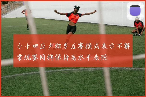 小卡回应卢称季后赛模式表示不解常规赛同样保持高水平表现