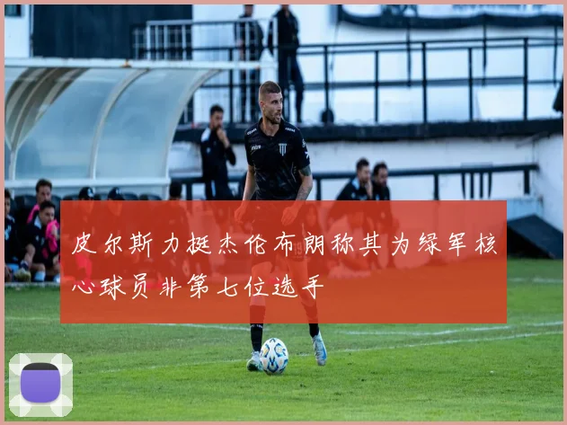 皮尔斯力挺杰伦布朗称其为绿军核心球员非第七位选手