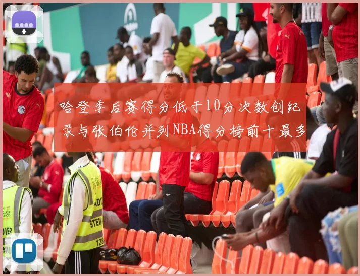 哈登季后赛得分低于10分次数创纪录与张伯伦并列NBA得分榜前十最多