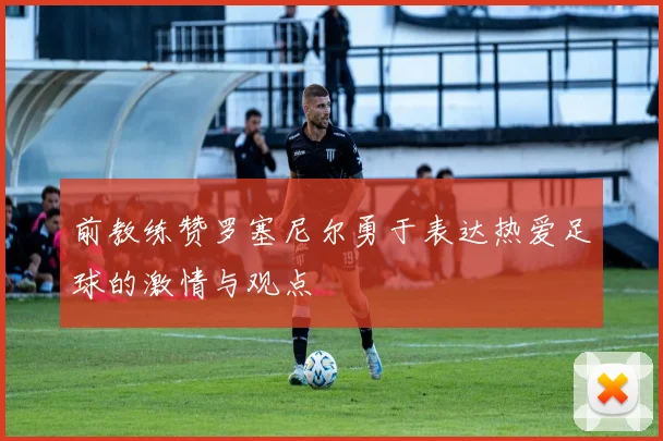 前教练赞罗塞尼尔勇于表达热爱足球的激情与观点