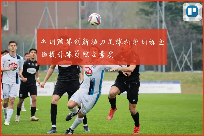 冬训跨界创新助力足球科学训练全面提升球员综合素质