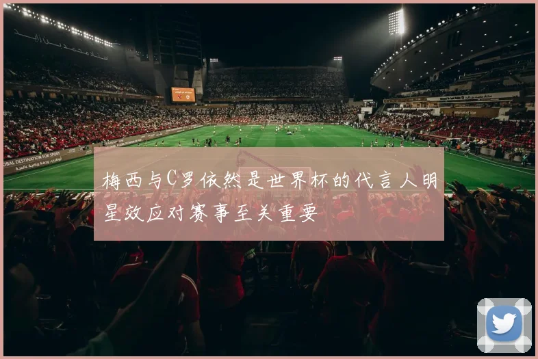 梅西与C罗依然是世界杯的代言人明星效应对赛事至关重要