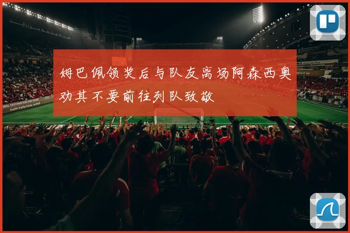 姆巴佩领奖后与队友离场阿森西奥劝其不要前往列队致敬
