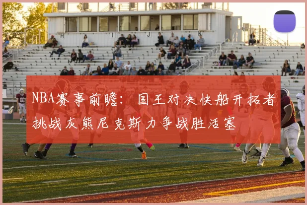 NBA赛事前瞻：国王对决快船开拓者挑战灰熊尼克斯力争战胜活塞