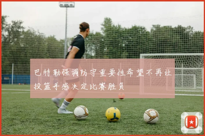 巴特勒强调防守重要性希望不再让投篮手感决定比赛胜负