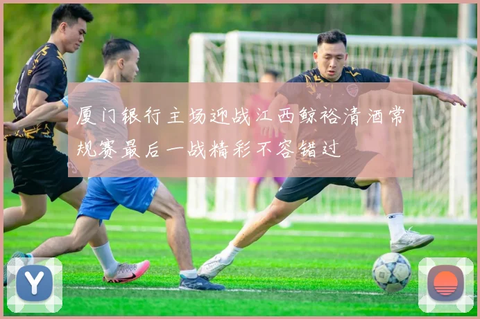 厦门银行主场迎战江西鲸裕清酒常规赛最后一战精彩不容错过