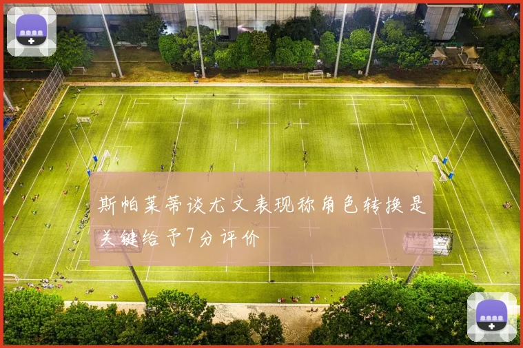 斯帕莱蒂谈尤文表现称角色转换是关键给予7分评价
