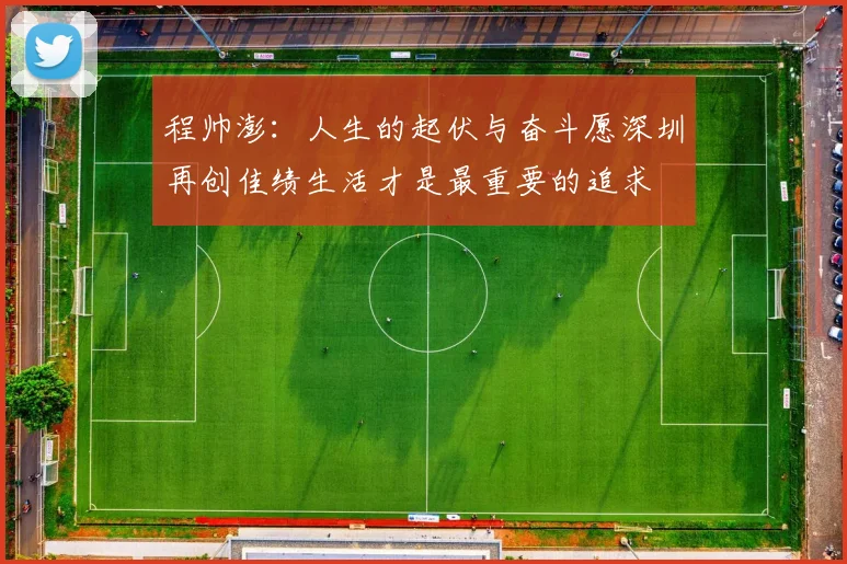 程帅澎：人生的起伏与奋斗愿深圳再创佳绩生活才是最重要的追求