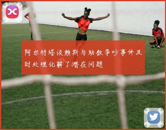 阿尔特塔谈赖斯与助教争吵事件及时处理化解了潜在问题