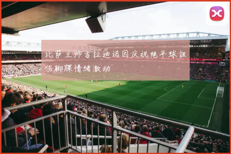 比萨主帅吉拉迪诺因庆祝绝平球扭伤脚踝情绪激动