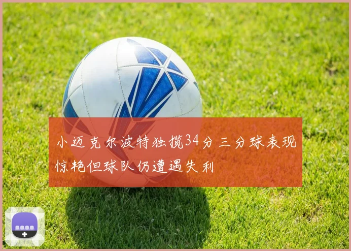 小迈克尔波特独揽34分三分球表现惊艳但球队仍遭遇失利