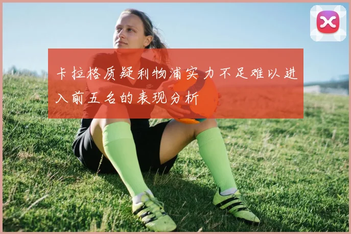 卡拉格质疑利物浦实力不足难以进入前五名的表现分析