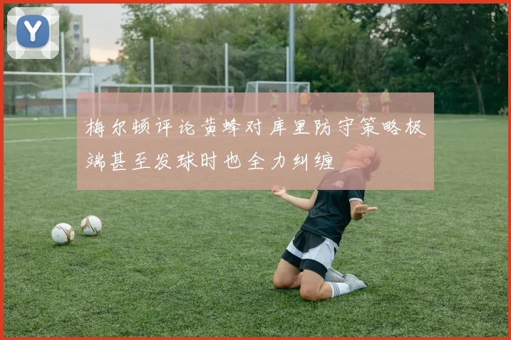 梅尔顿评论黄蜂对库里防守策略极端甚至发球时也全力纠缠