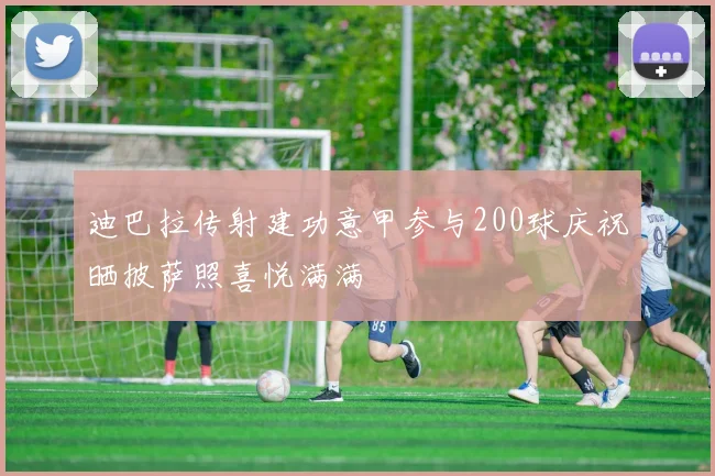 迪巴拉传射建功意甲参与200球庆祝晒披萨照喜悦满满