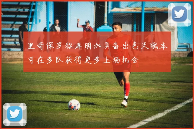 里奇保罗称库明加具备出色天赋本可在多队获得更多上场机会