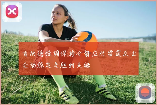 肯纳德强调保持冷静应对雷霆反击全场稳定是胜利关键