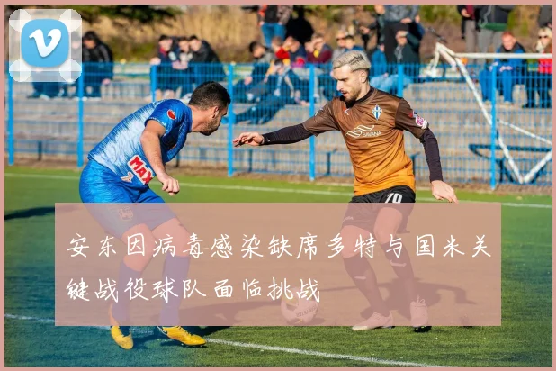 安东因病毒感染缺席多特与国米关键战役球队面临挑战