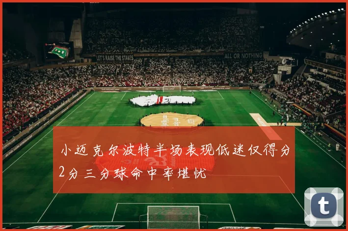 小迈克尔波特半场表现低迷仅得分2分三分球命中率堪忧