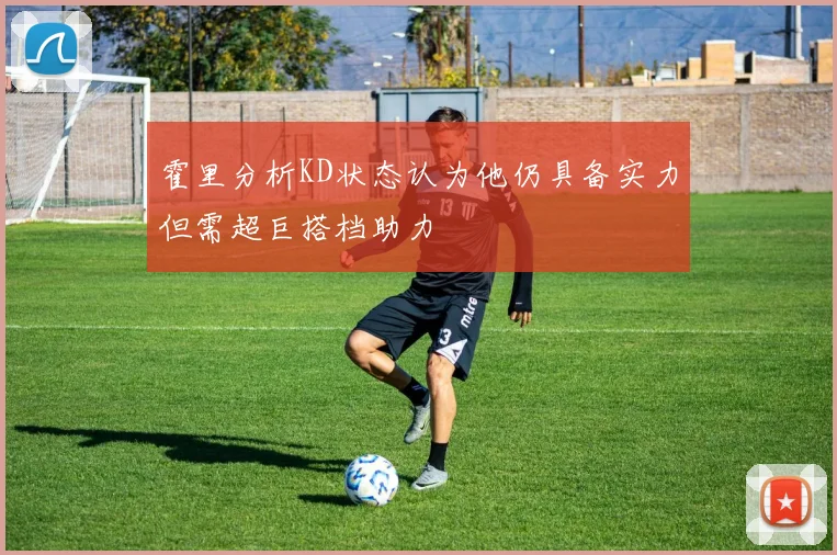 霍里分析KD状态认为他仍具备实力但需超巨搭档助力